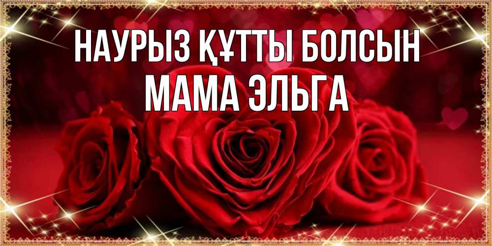 Открытка на каждый день с именем, Мама-Эльга Наурыз құтты болсын три красные розы Прикольная открытка с пожеланием онлайн скачать бесплатно 