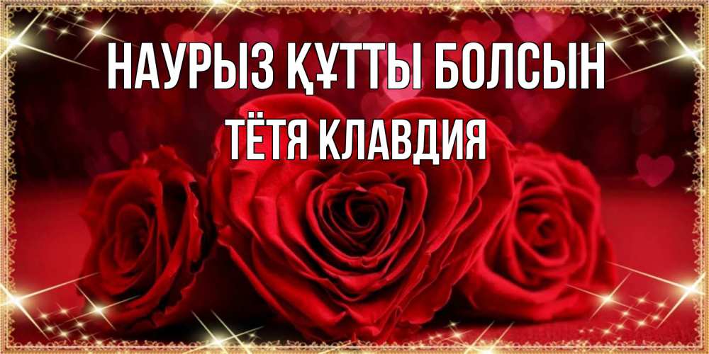 Открытка на каждый день с именем, Тётя-Клавдия Наурыз құтты болсын три красные розы Прикольная открытка с пожеланием онлайн скачать бесплатно 
