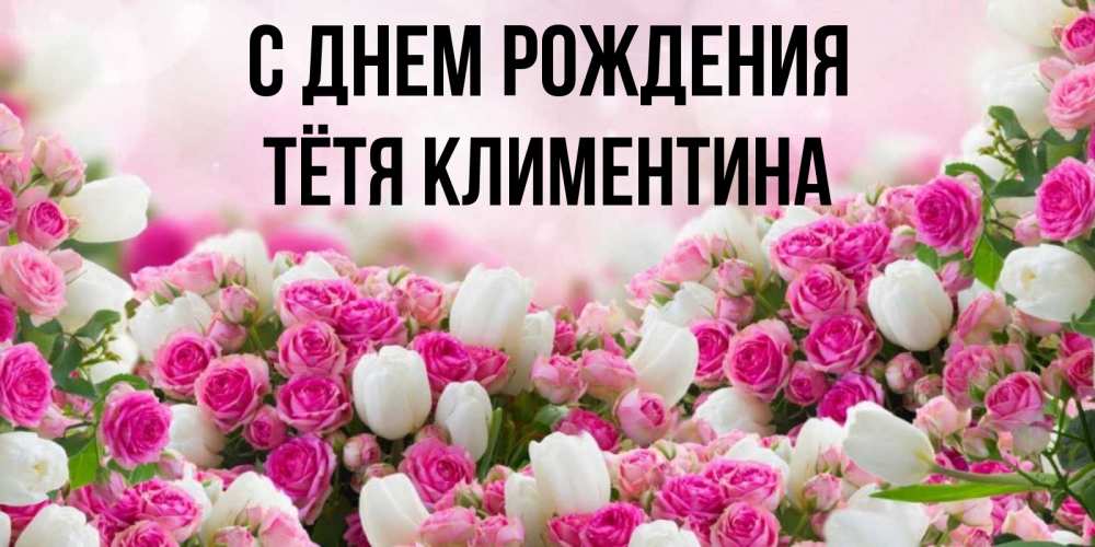 Открытка на каждый день с именем, Тётя-Климентина С днем рождения открытка с разными розами Прикольная открытка с пожеланием онлайн скачать бесплатно 