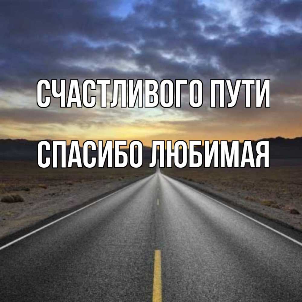 Картинки счастливого пути хорошей дороги. Счастливого пути любимый. Счастливой дороги любимый. Открытки любимому в дорогу. Удачной дороги любимый.