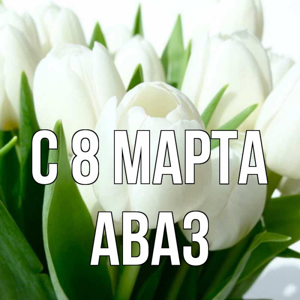 Открытка на каждый день с именем, Аваз С 8 МАРТА цветы Прикольная открытка с пожеланием онлайн скачать бесплатно 
