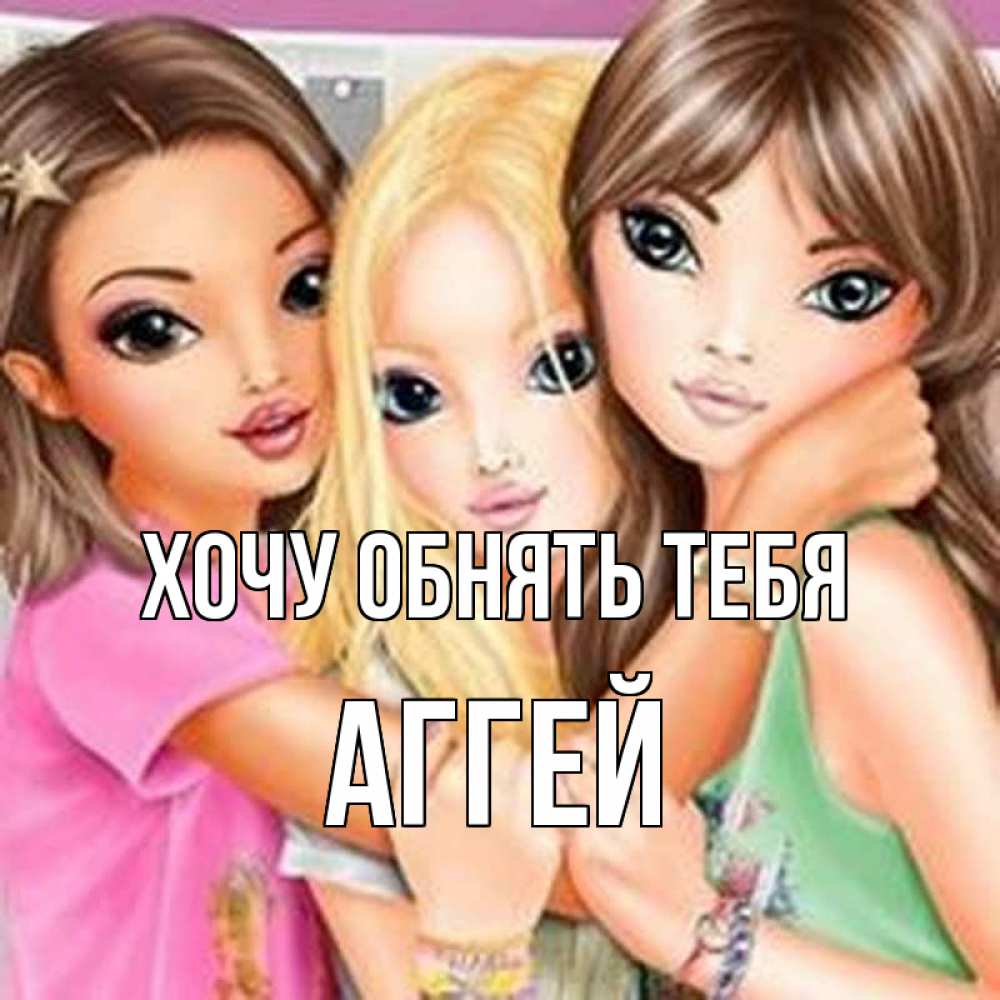 Открытка на каждый день с именем, Аггей Хочу обнять тебя красивые девчонки Прикольная открытка с пожеланием онлайн скачать бесплатно 