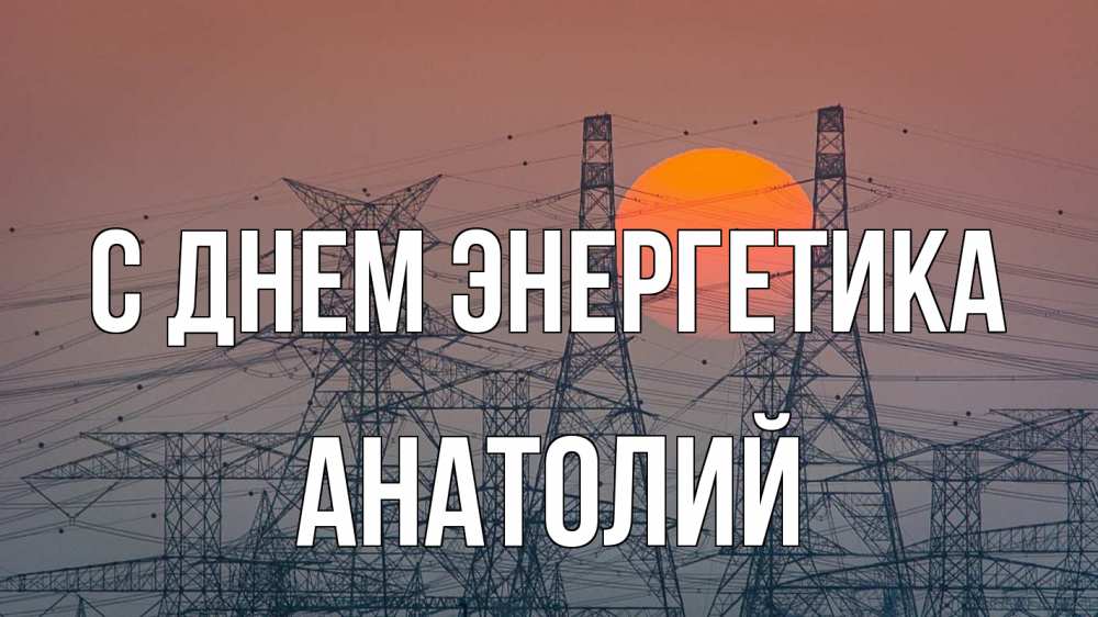 Открытка на каждый день с именем, Анатолий С днем энергетика Закат, энергетика Прикольная открытка с пожеланием онлайн скачать бесплатно 