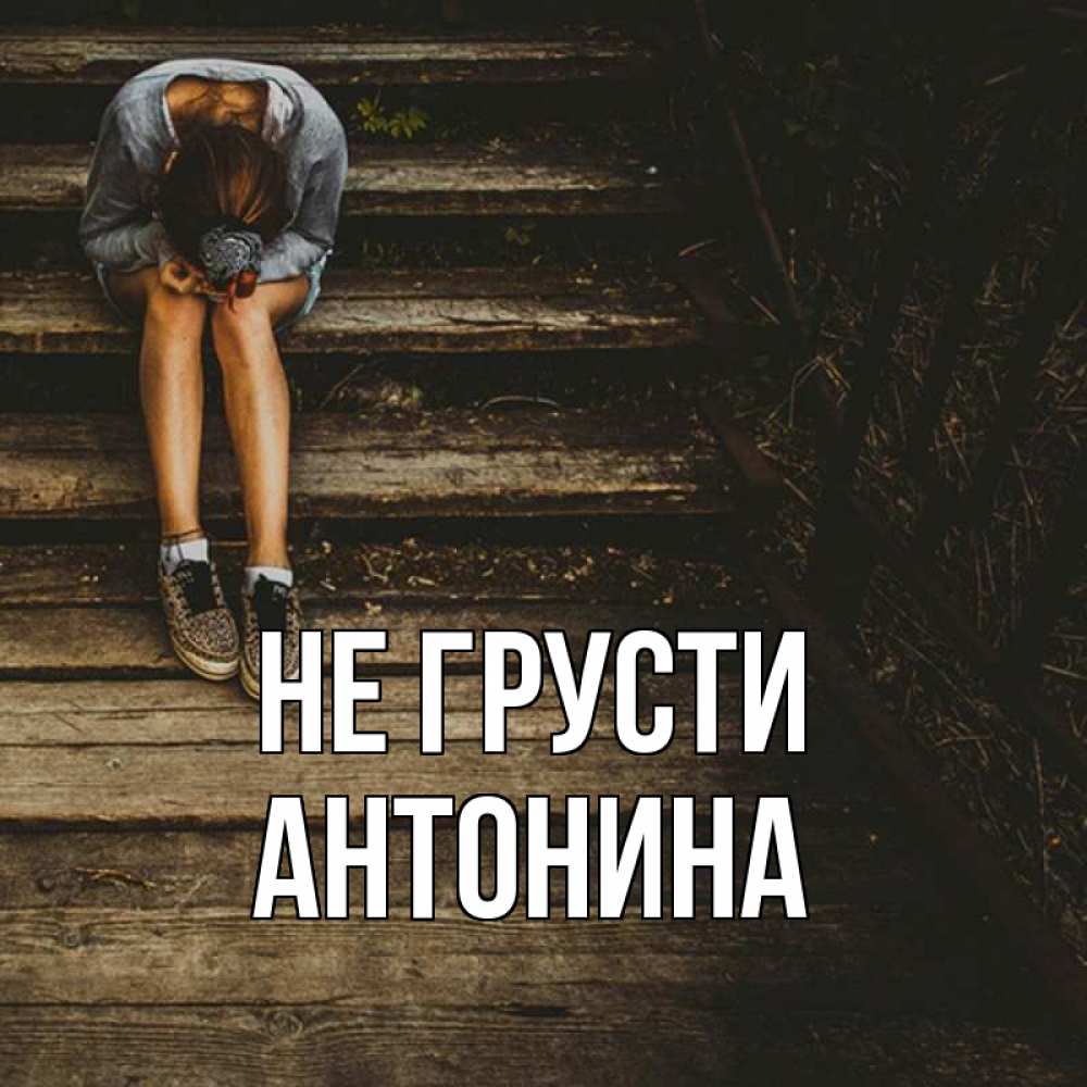 Открытка на каждый день с именем, Антонина Не грусти девушка сидит на деревянных ступеньках Прикольная открытка с пожеланием онлайн скачать бесплатно 