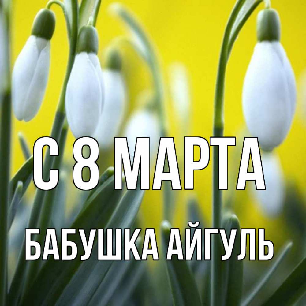 Открытка на каждый день с именем, Бабушка-Айгуль С 8 МАРТА весенние цветы Прикольная открытка с пожеланием онлайн скачать бесплатно 