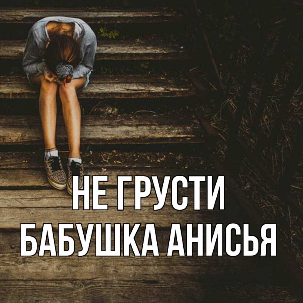 Открытка на каждый день с именем, Бабушка-Анисья Не грусти девушка сидит на деревянных ступеньках Прикольная открытка с пожеланием онлайн скачать бесплатно 