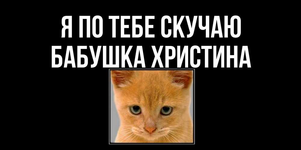 Открытка на каждый день с именем, Бабушка-Христина Я по тебе скучаю открытки рыжий котенок скучает по тебе Прикольная открытка с пожеланием онлайн скачать бесплатно 