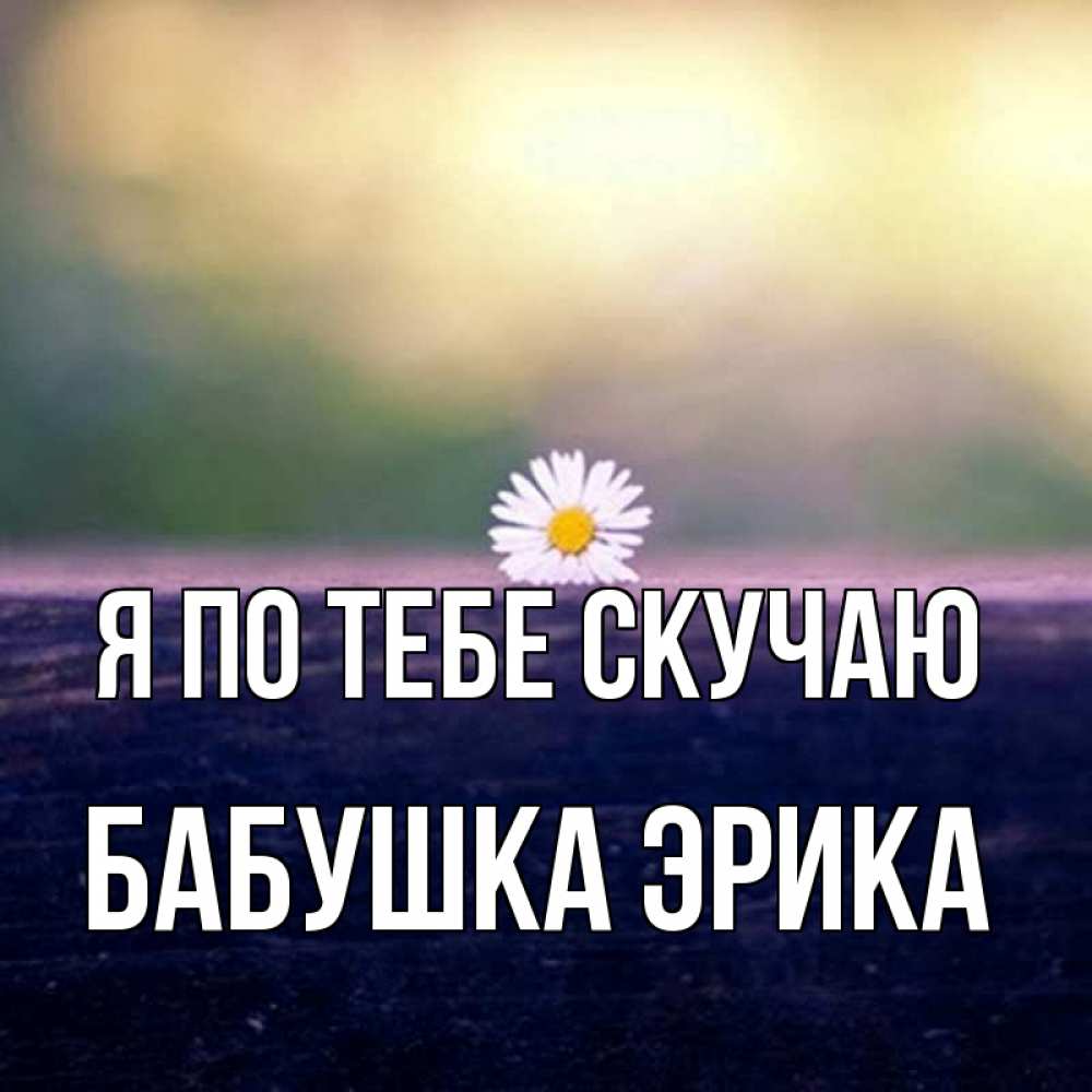 Открытка на каждый день с именем, Бабушка-Эрика Я по тебе скучаю приходи в гости Прикольная открытка с пожеланием онлайн скачать бесплатно 