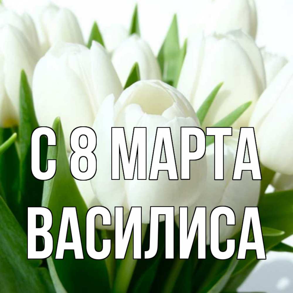 Открытка на каждый день с именем, Василиса С 8 МАРТА цветы Прикольная открытка с пожеланием онлайн скачать бесплатно 