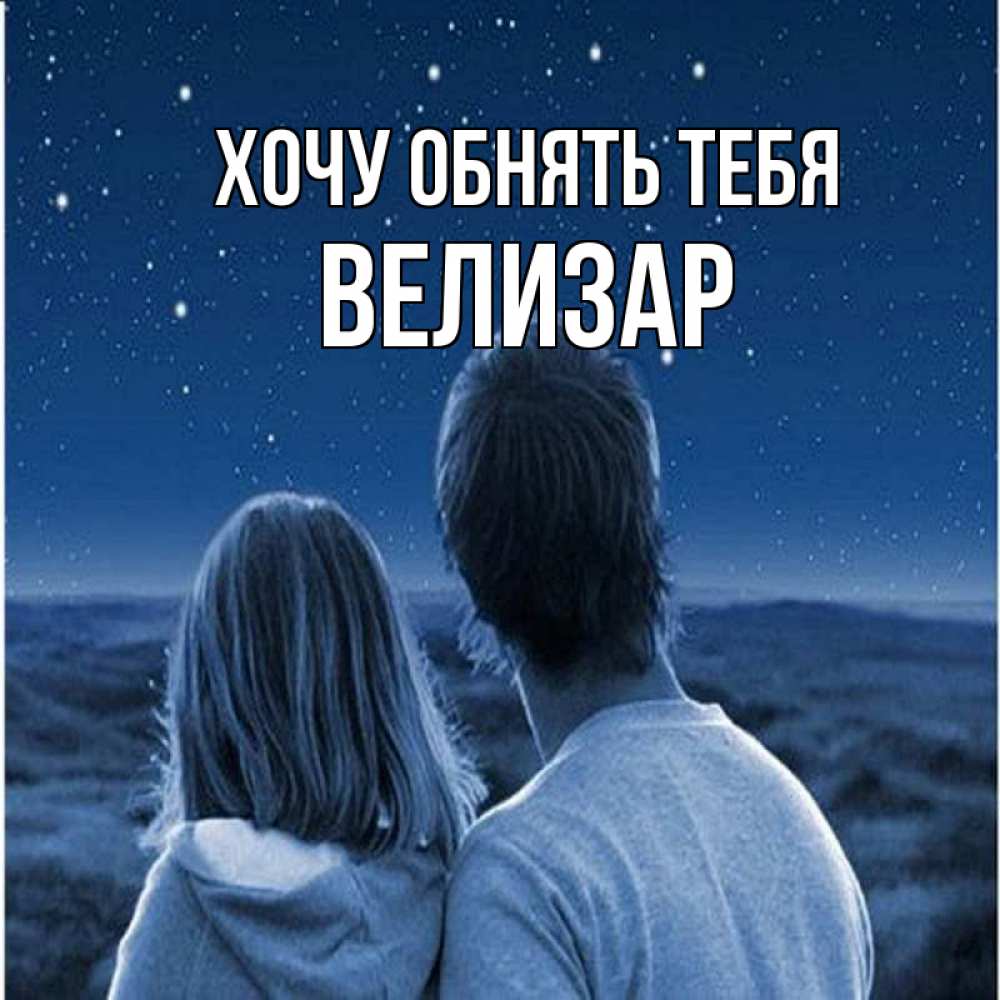 Открытка на каждый день с именем, Велизар Хочу обнять тебя парень с девушкой смотрят на звезды Прикольная открытка с пожеланием онлайн скачать бесплатно 