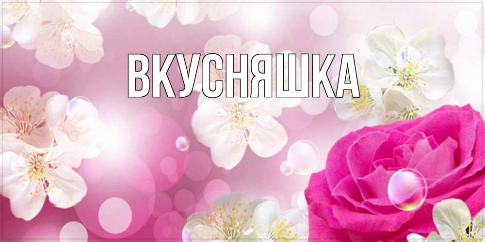 Открытка на каждый день с именем, Вкусняшка Главная красивые цветы Прикольная открытка с пожеланием онлайн скачать бесплатно 