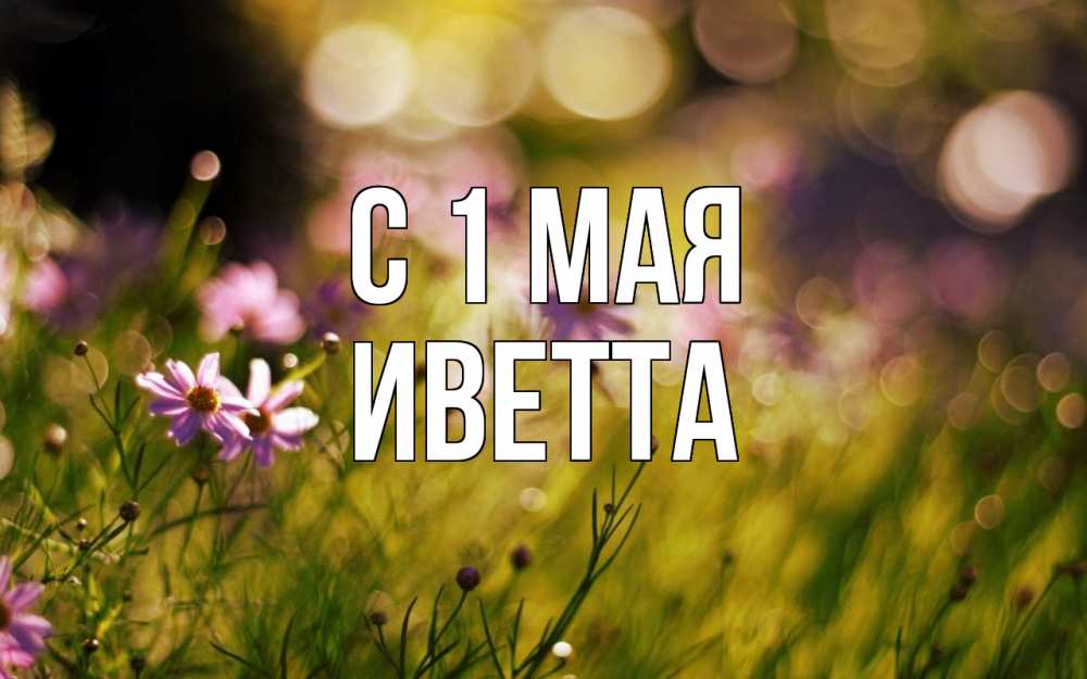 Открытка на каждый день с именем, Иветта С 1 мая С 1 мая Прикольная открытка с пожеланием онлайн скачать бесплатно 