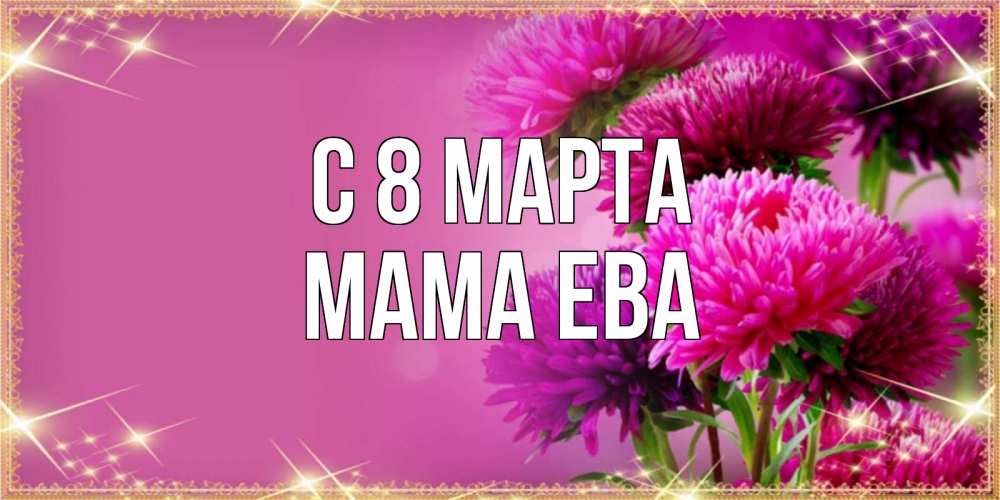 Открытка на каждый день с именем, Мама-Ева С 8 МАРТА садовые цветы на 8 марта Прикольная открытка с пожеланием онлайн скачать бесплатно 