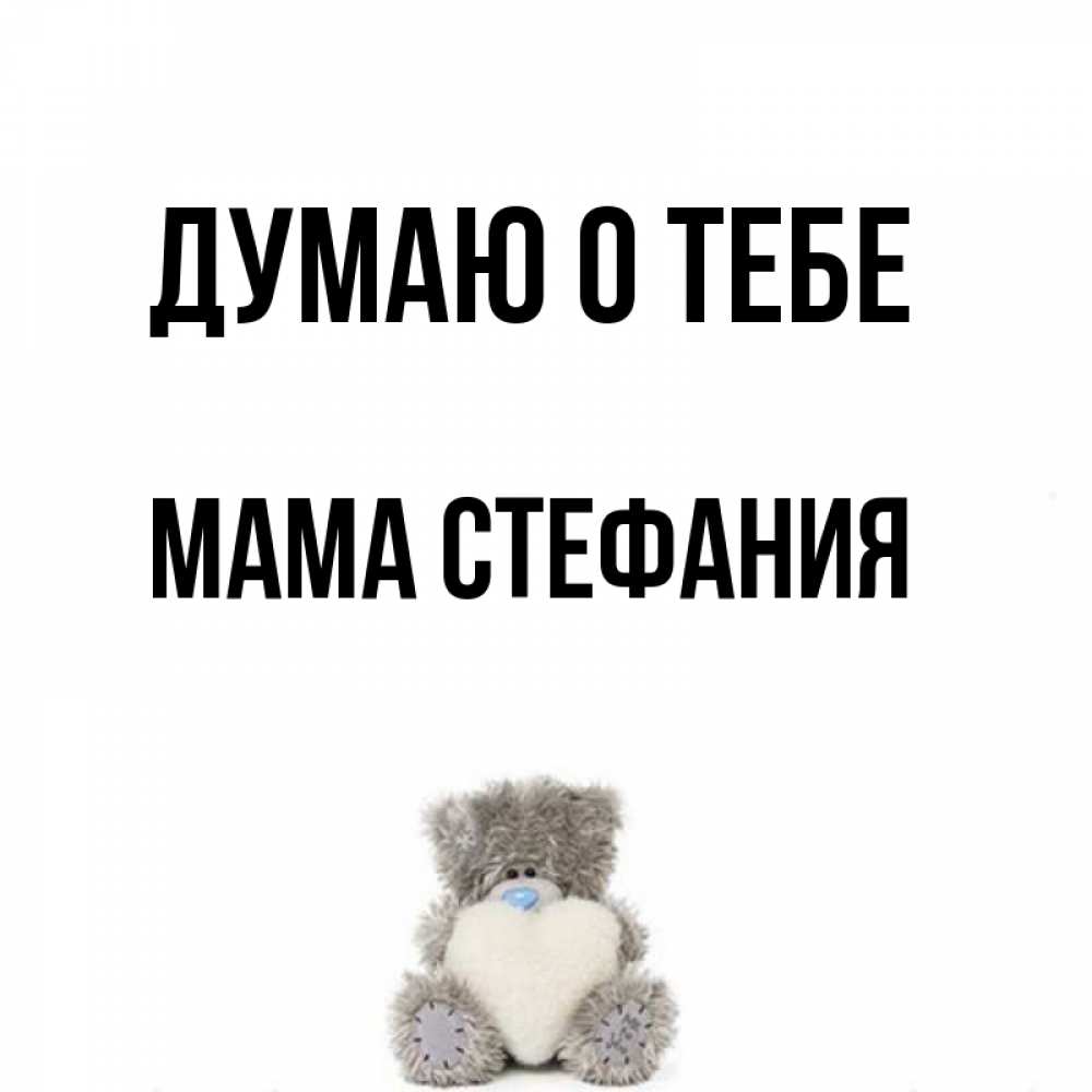 Открытка на каждый день с именем, Мама-Стефания Думаю о тебе тедди с сердечком для любимой Прикольная открытка с пожеланием онлайн скачать бесплатно 