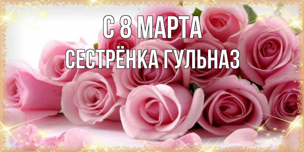 Открытка на каждый день с именем, Сестрёнка-Гульназ С 8 МАРТА поздравления женщин с 8 марта Прикольная открытка с пожеланием онлайн скачать бесплатно 
