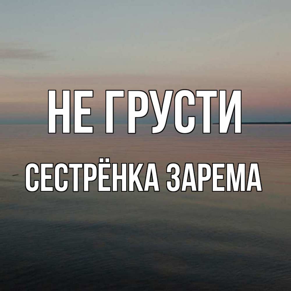 Открытка на каждый день с именем, Сестрёнка-Зарема Не грусти водная гладь Прикольная открытка с пожеланием онлайн скачать бесплатно 