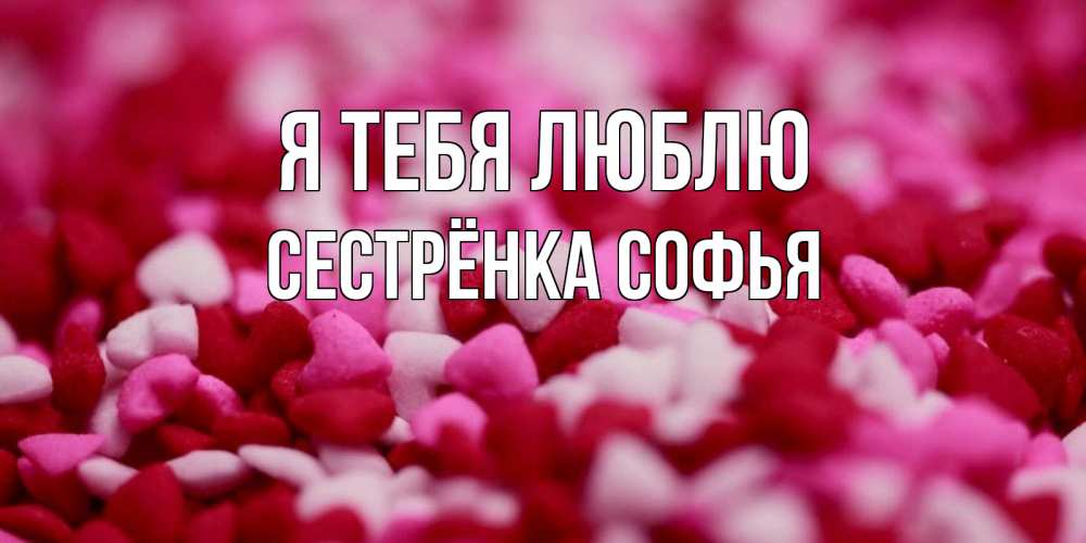 Открытка на каждый день с именем, Сестрёнка-Софья Я тебя люблю красивая открытка с признанием в любви Прикольная открытка с пожеланием онлайн скачать бесплатно 