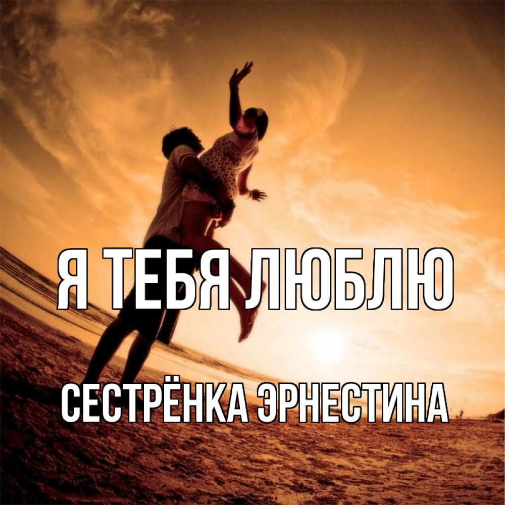 Открытка на каждый день с именем, Сестрёнка-Эрнестина Я тебя люблю парень держит девушку Прикольная открытка с пожеланием онлайн скачать бесплатно 