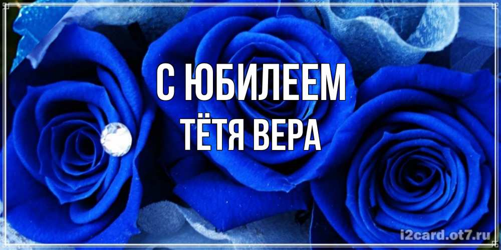 Открытка на каждый день с именем, Тётя-Вера С юбилеем синие розы в росе Прикольная открытка с пожеланием онлайн скачать бесплатно 