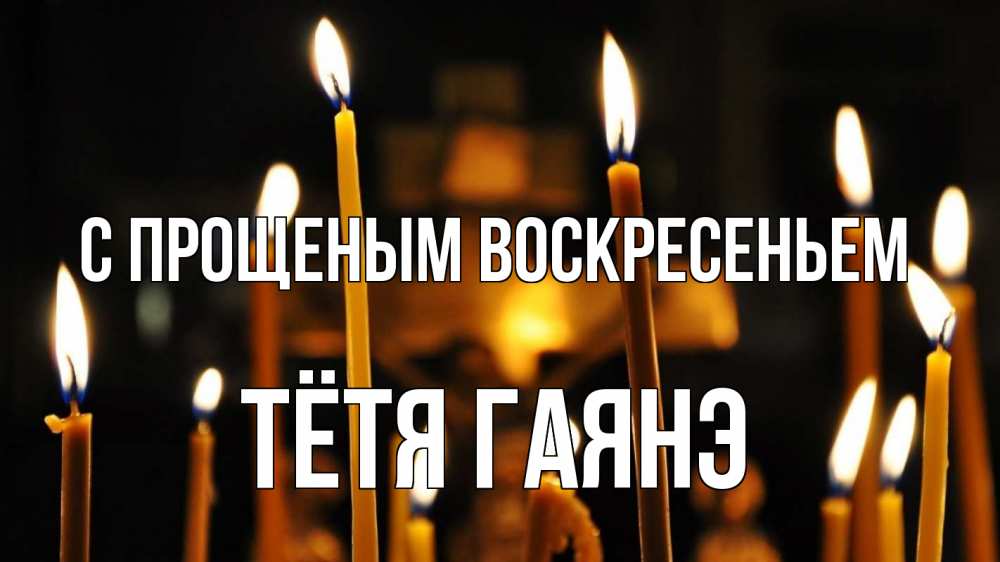 Открытка на каждый день с именем, Тётя-Гаянэ С прощеным воскресеньем свечи Прикольная открытка с пожеланием онлайн скачать бесплатно 