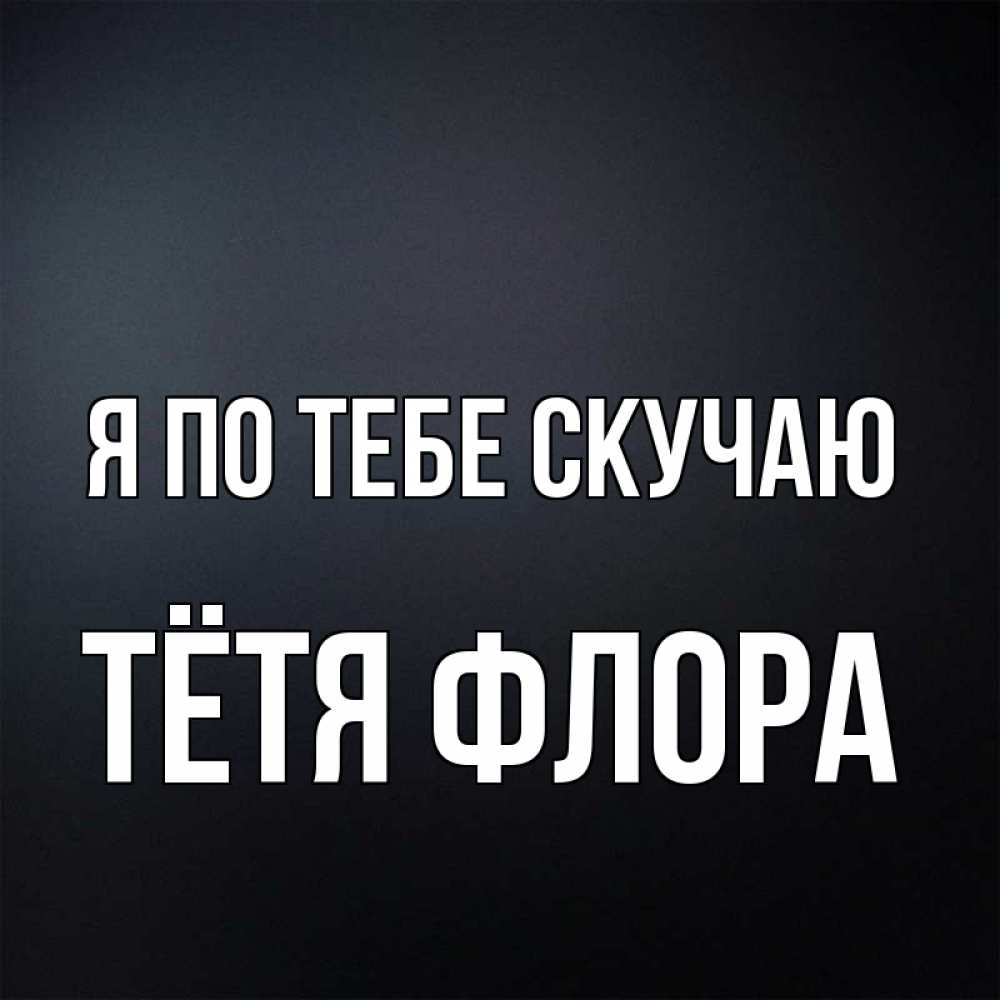 Открытка на каждый день с именем, Тётя-Флора Я по тебе скучаю с подписью Прикольная открытка с пожеланием онлайн скачать бесплатно 
