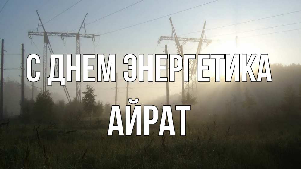 Открытка на каждый день с именем, Айрат С днем энергетика ЛЭП Прикольная открытка с пожеланием онлайн скачать бесплатно 