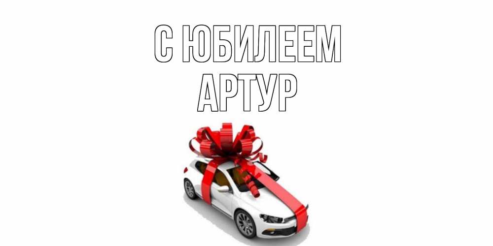 Открытка на каждый день с именем, Артур С юбилеем машина, лента Прикольная открытка с пожеланием онлайн скачать бесплатно 