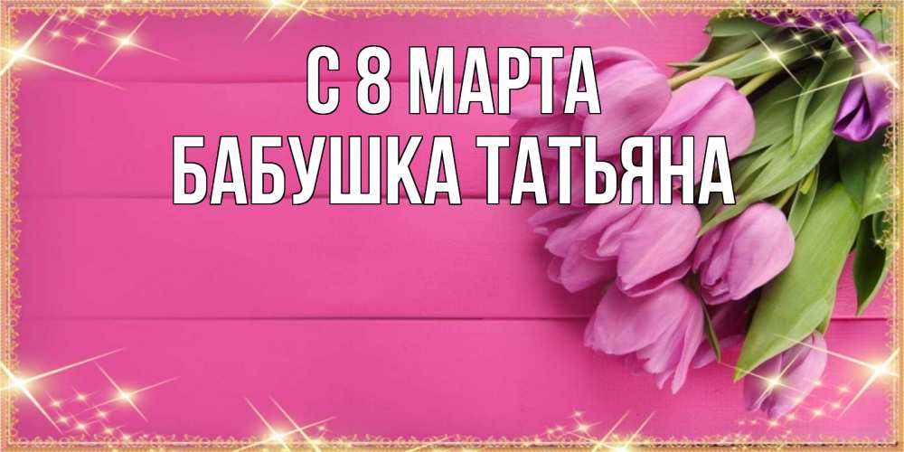 Открытка на каждый день с именем, Бабушка-Татьяна С 8 МАРТА открытка для фотошопа с подписью Прикольная открытка с пожеланием онлайн скачать бесплатно 