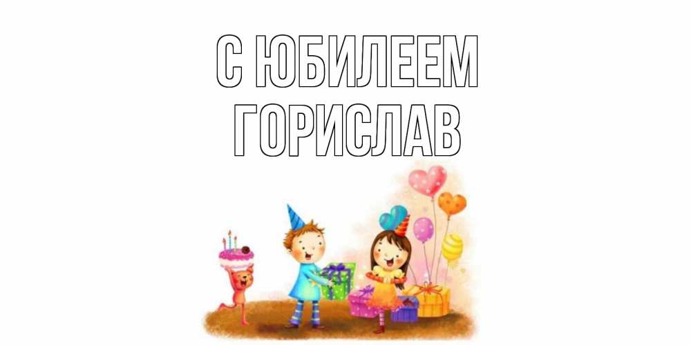 Открытка на каждый день с именем, Горислав С юбилеем дети, подарки Прикольная открытка с пожеланием онлайн скачать бесплатно 
