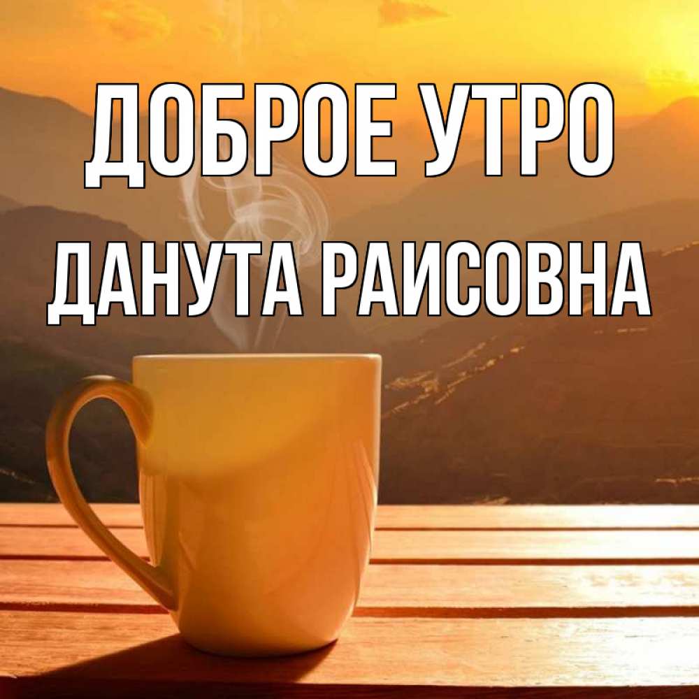 Открытка на каждый день с именем, Данута-Раисовна Доброе утро кофе в горах Прикольная открытка с пожеланием онлайн скачать бесплатно 