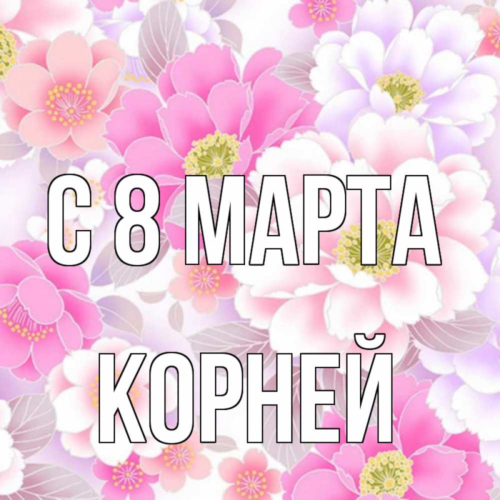 Открытка на каждый день с именем, Корней С 8 МАРТА для женщин Прикольная открытка с пожеланием онлайн скачать бесплатно 
