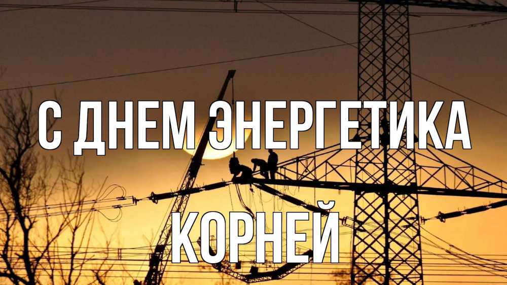 Открытка на каждый день с именем, Корней С днем энергетика ЛЭП ремонт закат Прикольная открытка с пожеланием онлайн скачать бесплатно 