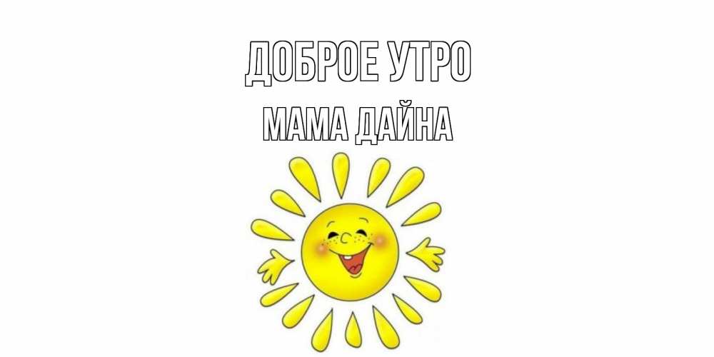 Открытка на каждый день с именем, Мама-Дайна Доброе утро солнце Прикольная открытка с пожеланием онлайн скачать бесплатно 