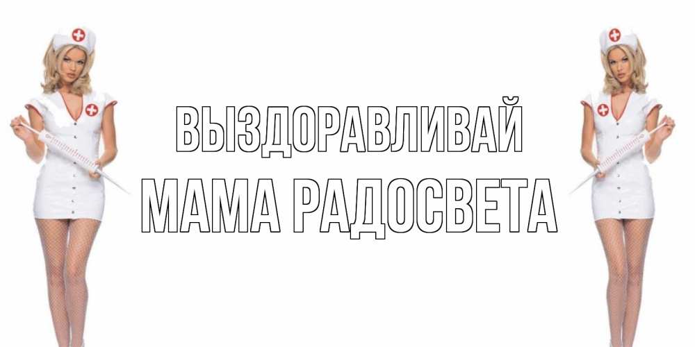 Открытка на каждый день с именем, Мама-Радосвета Выздоравливай открытки с медсестрой Прикольная открытка с пожеланием онлайн скачать бесплатно 