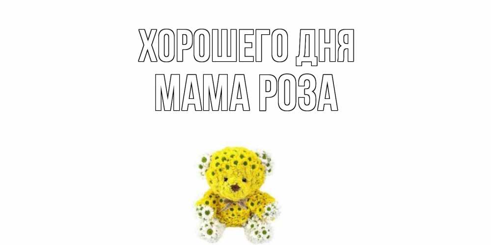 Открытка на каждый день с именем, Мама-Роза Хорошего дня позитивного настроения вам Прикольная открытка с пожеланием онлайн скачать бесплатно 