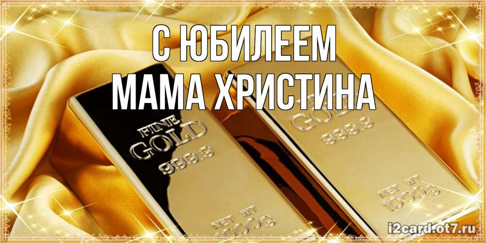 Открытка на каждый день с именем, Мама-Христина С юбилеем золотые слитки лежат шелке золотого цвета Прикольная открытка с пожеланием онлайн скачать бесплатно 