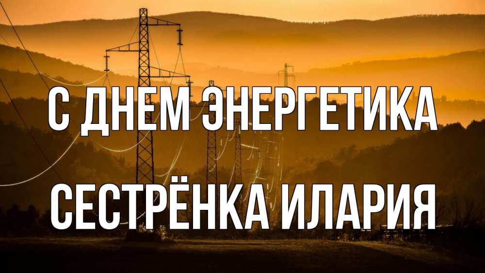 Открытка на каждый день с именем, Сестрёнка-Илария С днем энергетика ЛЭП провода горы закат Прикольная открытка с пожеланием онлайн скачать бесплатно 