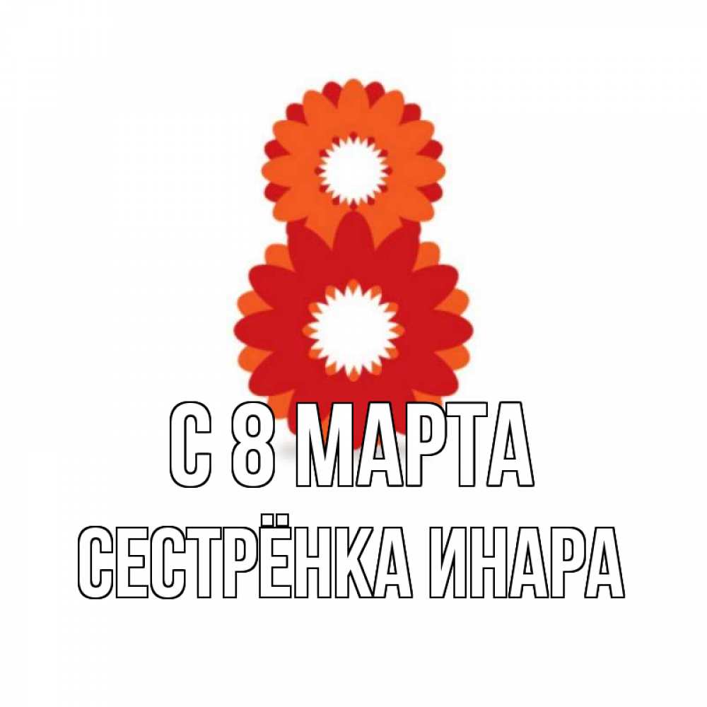 Открытка на каждый день с именем, Сестрёнка-Инара С 8 МАРТА восьмерка из лепестков Прикольная открытка с пожеланием онлайн скачать бесплатно 