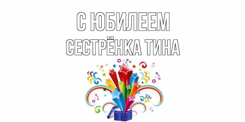 Открытка на каждый день с именем, Сестрёнка-Тина С юбилеем Коробка,радуга,звезды Прикольная открытка с пожеланием онлайн скачать бесплатно 