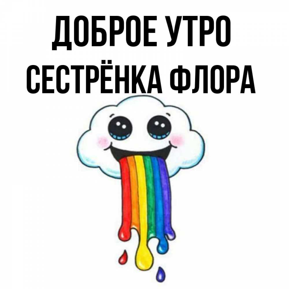 Открытка на каждый день с именем, Сестрёнка-Флора Доброе утро утречко Прикольная открытка с пожеланием онлайн скачать бесплатно 