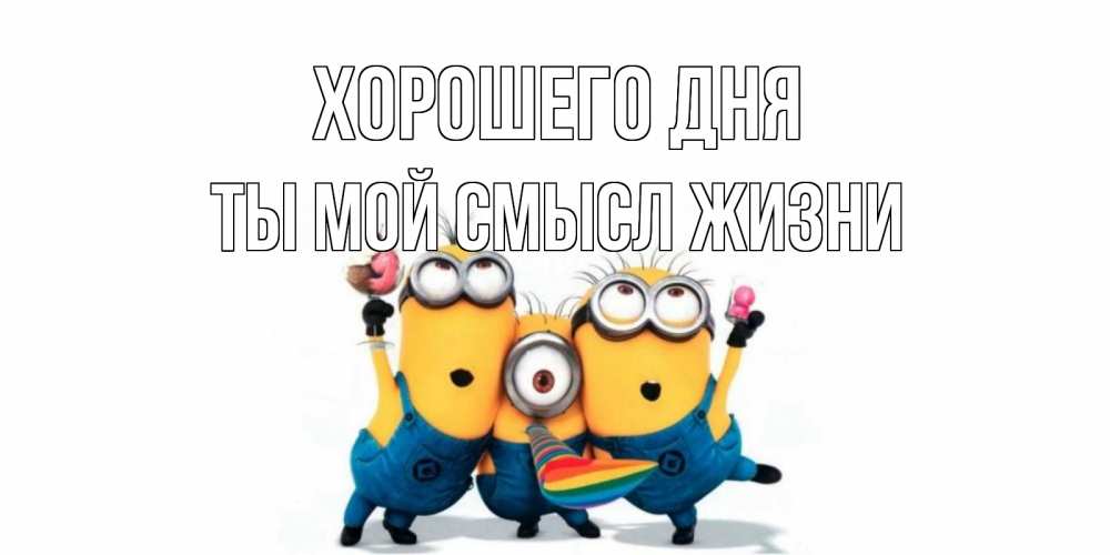 Открытка на каждый день с именем, Ты-мой-смысл-жизни Хорошего дня миньоны и прекрасный день Прикольная открытка с пожеланием онлайн скачать бесплатно 