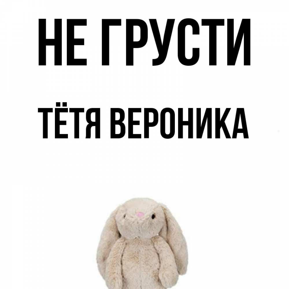 Открытка на каждый день с именем, Тётя-Вероника Не грусти детская игрушка зайчика Прикольная открытка с пожеланием онлайн скачать бесплатно 