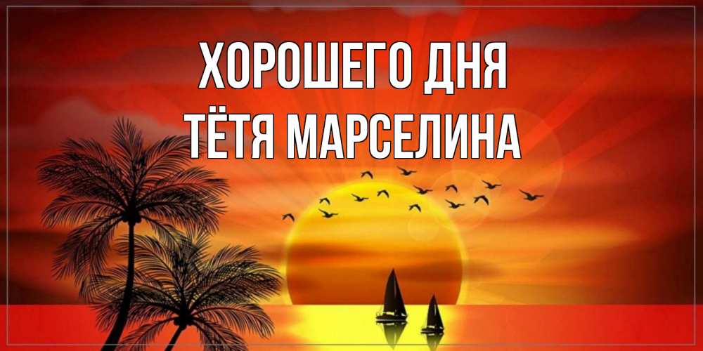 Открытка на каждый день с именем, Тётя-Марселина Хорошего дня открытки с пожеланиями хорошего дня Прикольная открытка с пожеланием онлайн скачать бесплатно 