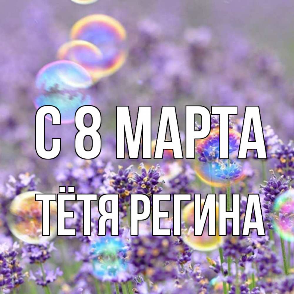 Открытка на каждый день с именем, Тётя-Регина С 8 МАРТА цветы Прикольная открытка с пожеланием онлайн скачать бесплатно 