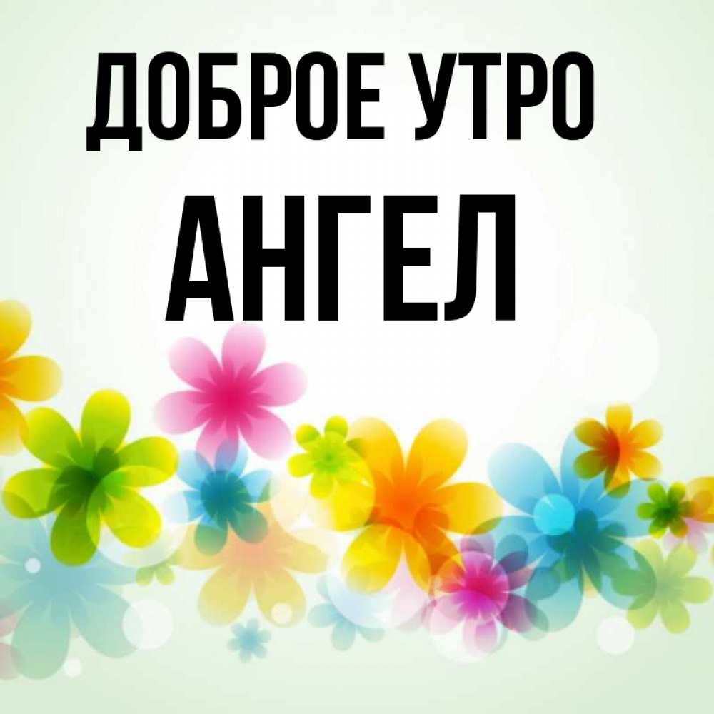 Открытка на каждый день с именем, ангел Доброе утро позитивные цветочки Прикольная открытка с пожеланием онлайн скачать бесплатно 