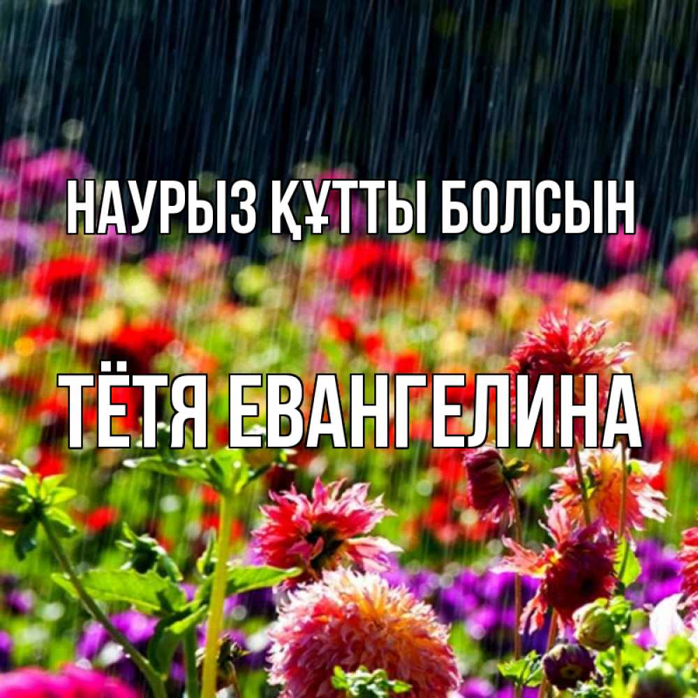 Открытка на каждый день с именем, Тётя-Евангелина Наурыз құтты болсын цветы под дождиком к наурызу Прикольная открытка с пожеланием онлайн скачать бесплатно 