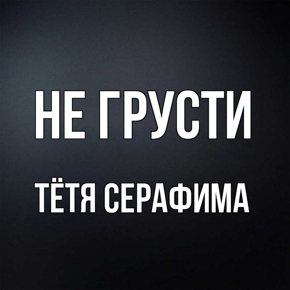 Открытка на каждый день с именем, Тётя-Серафима Не грусти Градиент серый Прикольная открытка с пожеланием онлайн скачать бесплатно 