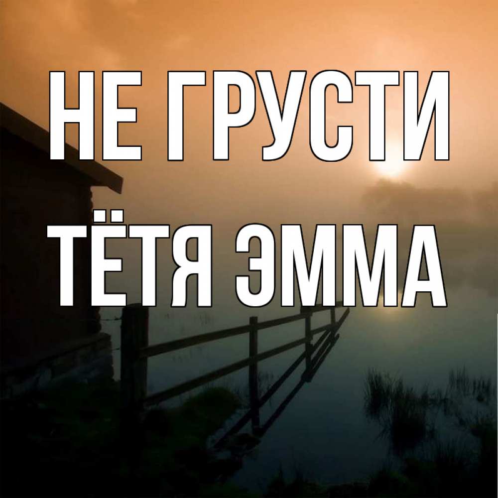 Открытка на каждый день с именем, Тётя-Эмма Не грусти дом у озера Прикольная открытка с пожеланием онлайн скачать бесплатно 