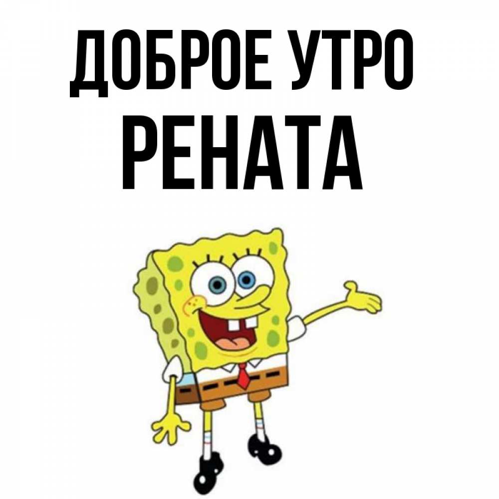 Открытка на каждый день с именем, Рената Доброе утро губка боб улыбается Прикольная открытка с пожеланием онлайн скачать бесплатно 