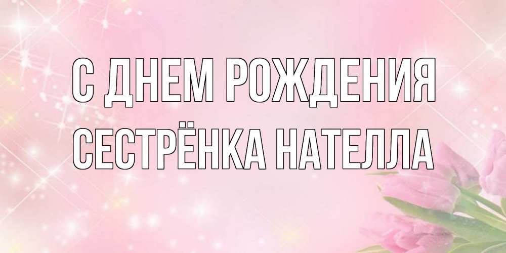 Открытка на каждый день с именем, Сестрёнка-Нателла С днем рождения открытки в нежных цветах Прикольная открытка с пожеланием онлайн скачать бесплатно 
